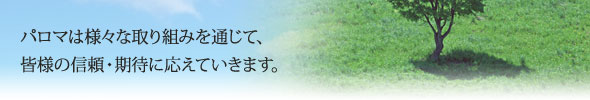 パロマは様々な取り組みを通じて、皆様の信頼・期待に応えていきます。
