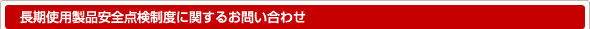 長期使用製品安全点検制度に関するお問い合わせ