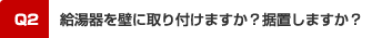 Q2．給湯器を壁に取り付けますか？据置しますか？