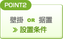 POINT2　壁掛 or 据置 ＞設置条件