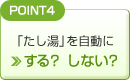 POINT4　「たし湯」を自動に ＞する？ しない？