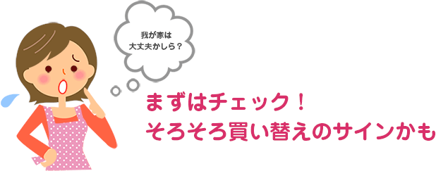 まずはチェック！　そろそろ買い替えのサインかも