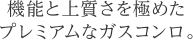 機能と上質さを極めたプレミアムなガスコンロ