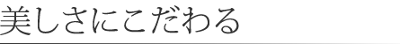 美しさにこだわる