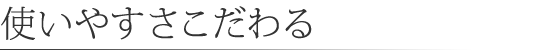 使いやすさこだわる