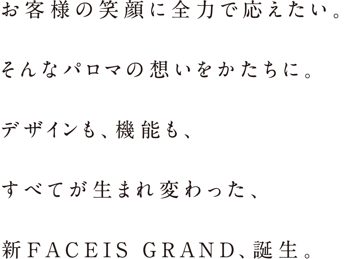 お客様の笑顔に全力で応えたい。そんなパロマの想いをかたちに。デザインも、機能も、すべてが生まれ変わった、新FACEIS GRAND、誕生。