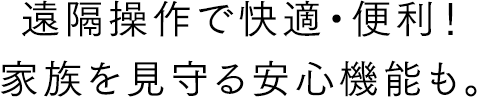 遠隔操作で快適・便利！家族を見守る安心機能も。