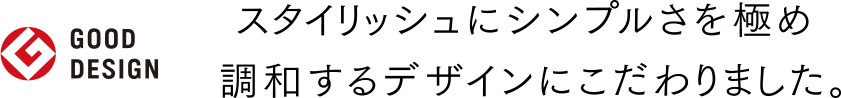 スタイリッシュにシンプルさを極め調和するデザインにこだわりました。