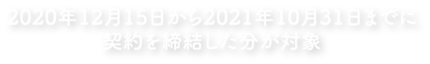 2020年12月15日から2021年10月31日までに契約を締結した分が対象