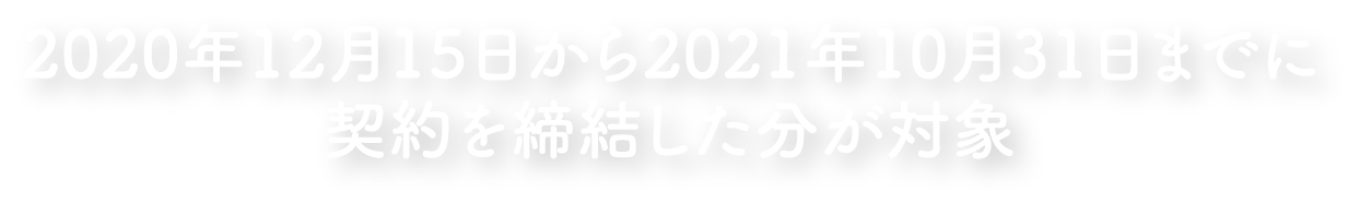 2020年12月15日から2021年10月31日までに契約を締結した分が対象