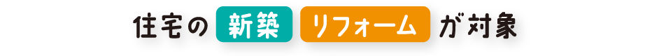 住宅の新築・リフォームが対象