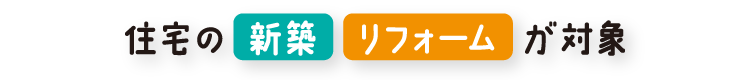 住宅の新築・リフォームが対象