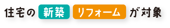 住宅の新築・リフォームが対象