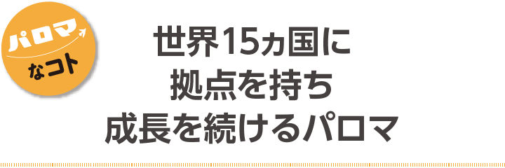世界15ヵ国に拠点を持ち成長を続けるパロマ