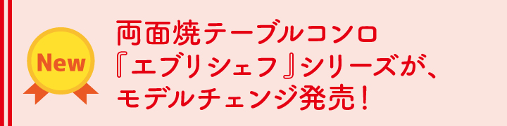 両面焼テーブルコンロ『エブリシェフ』シリーズが、モデルチェンジ発売！