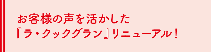 お客様の声を活かした『ラ・クックグラン』リニューアル！