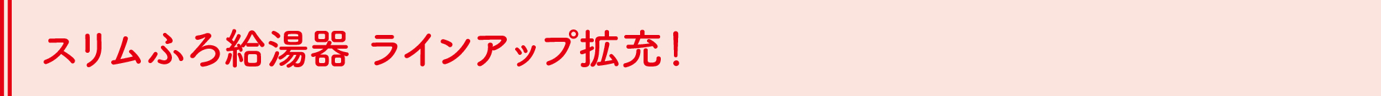 スリムふろ給湯器 ラインアップ拡充！
