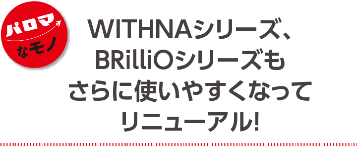 WITHNAシリーズ、BRilliOシリーズも さらに使いやすくなってリニューアル！