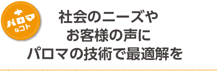 会社のニーズやお客様の声にパロマの技術で最適解を