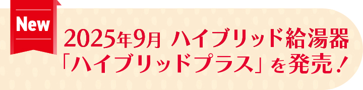 2025年9月ハイブリッド給湯器「ハイブリッドプラス」を発売！