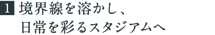 境界線を溶かし、日常を彩るスタジアムへ
