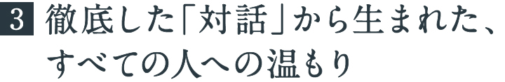 徹底した「対話」から生まれた、すべての人への温もり
