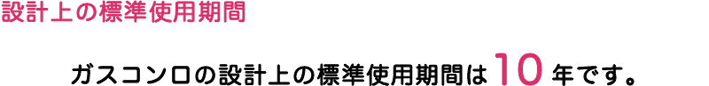 設計上の標準使用期間 ガスコンロの設計上の標準使用期間は10年です。